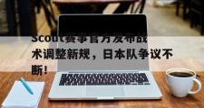 Scout赛事官方发布战术调整新规，日本队争议不断！的简单介绍